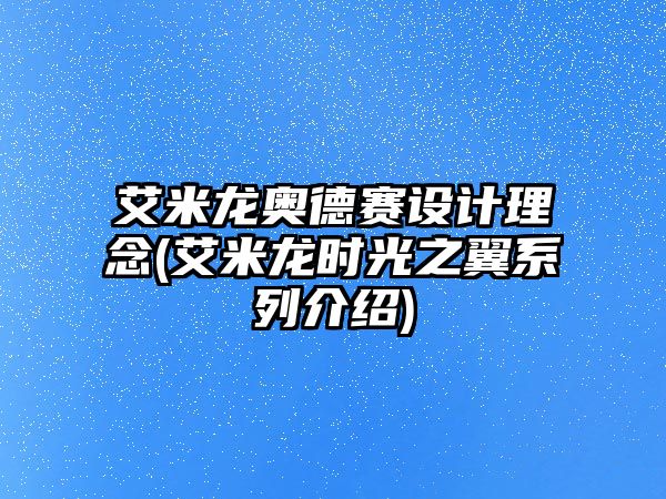 艾米龍奧德賽設計理念(艾米龍時光之翼系列介紹)