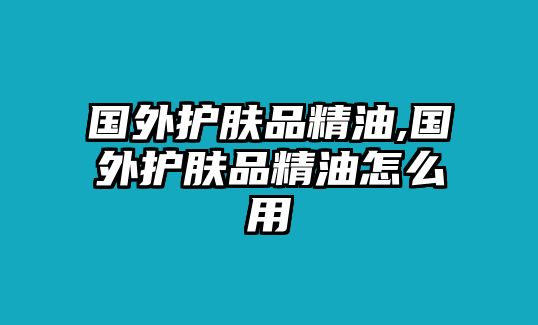 國外護膚品精油,國外護膚品精油怎么用