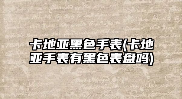 卡地亞黑色手表(卡地亞手表有黑色表盤(pán)嗎)