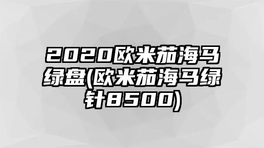 2020歐米茄海馬綠盤(歐米茄海馬綠針8500)