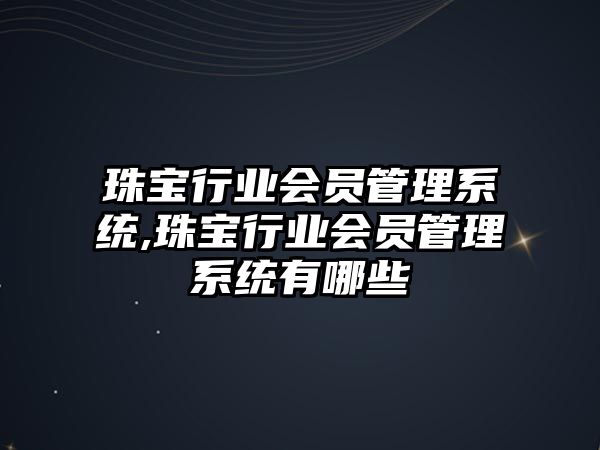 珠寶行業(yè)會(huì)員管理系統(tǒng),珠寶行業(yè)會(huì)員管理系統(tǒng)有哪些