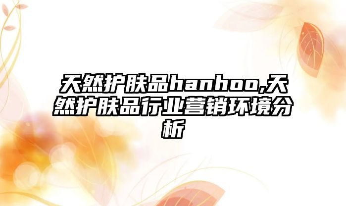 天然護膚品hanhoo,天然護膚品行業營銷環境分析