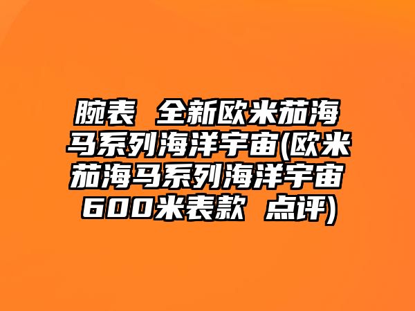 腕表 全新歐米茄海馬系列海洋宇宙(歐米茄海馬系列海洋宇宙600米表款 點評)