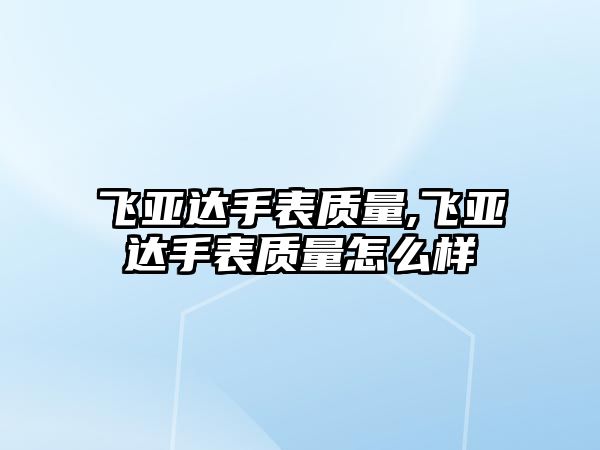 飛亞達手表質量,飛亞達手表質量怎么樣