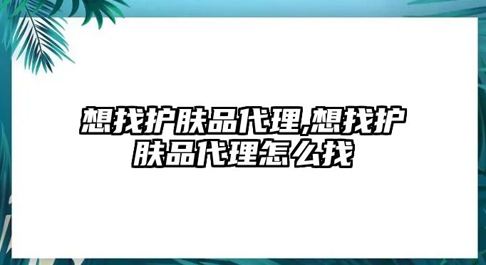 想找護膚品代理,想找護膚品代理怎么找