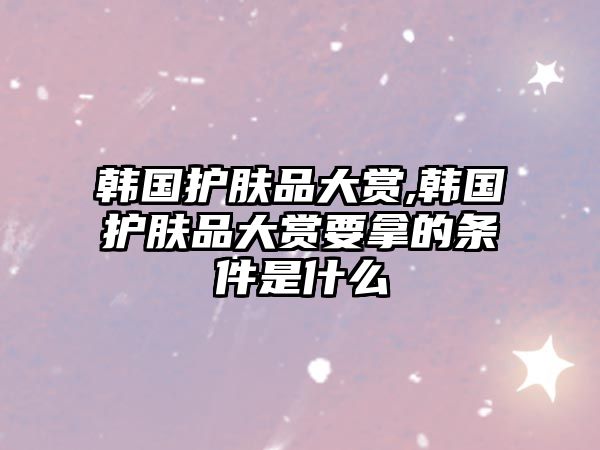 韓國護膚品大賞,韓國護膚品大賞要拿的條件是什么