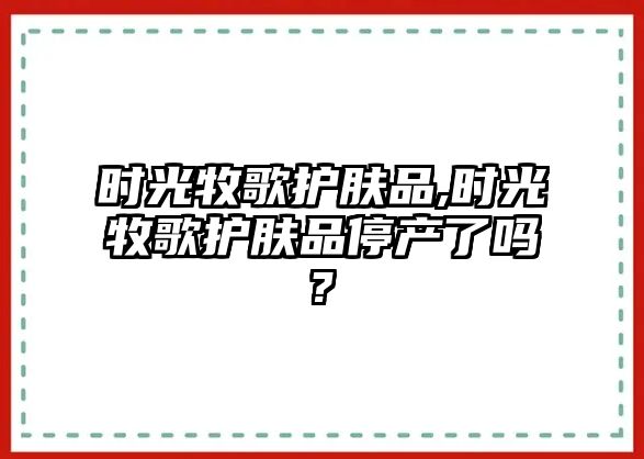 時光牧歌護膚品,時光牧歌護膚品停產(chǎn)了嗎?