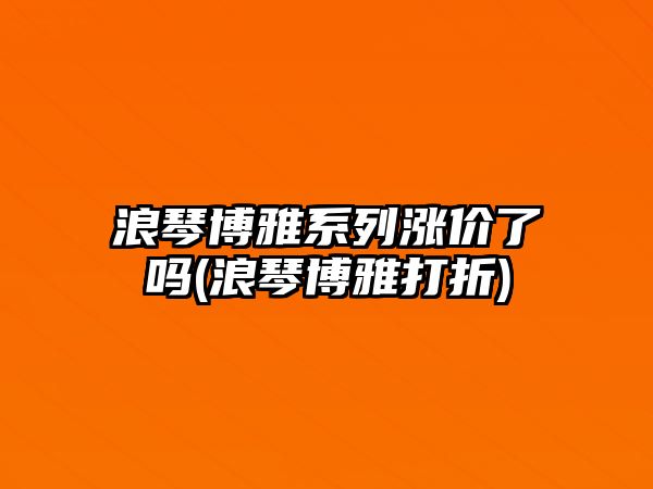 浪琴博雅系列漲價(jià)了嗎(浪琴博雅打折)