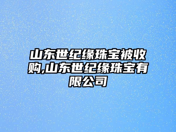 山東世紀緣珠寶被收購,山東世紀緣珠寶有限公司