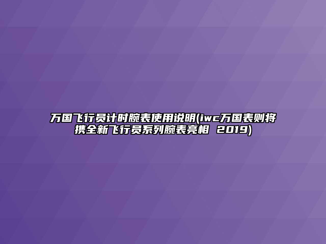 萬國飛行員計時腕表使用說明(iwc萬國表則將攜全新飛行員系列腕表亮相 2019)