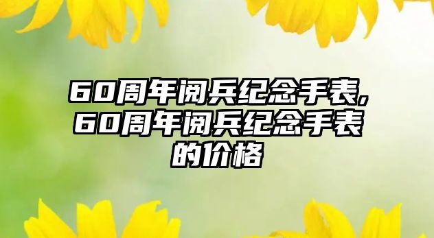 60周年閱兵紀念手表,60周年閱兵紀念手表的價格