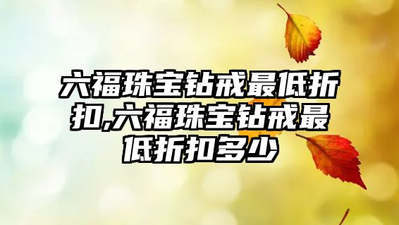 六福珠寶鉆戒最低折扣,六福珠寶鉆戒最低折扣多少