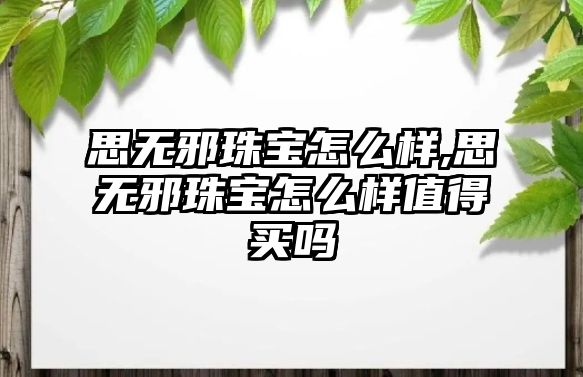 思無邪珠寶怎么樣,思無邪珠寶怎么樣值得買嗎