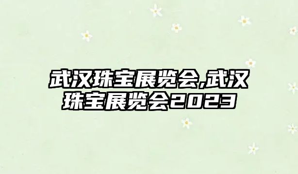 武漢珠寶展覽會,武漢珠寶展覽會2023