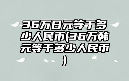 36萬日元等于多少人民幣(36萬韓元等于多少人民幣)