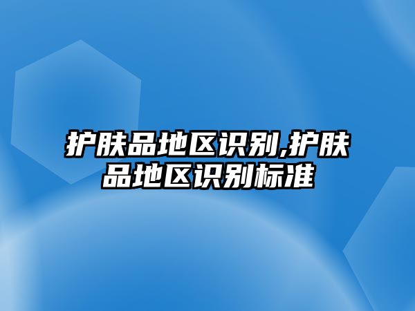 護(hù)膚品地區(qū)識(shí)別,護(hù)膚品地區(qū)識(shí)別標(biāo)準(zhǔn)