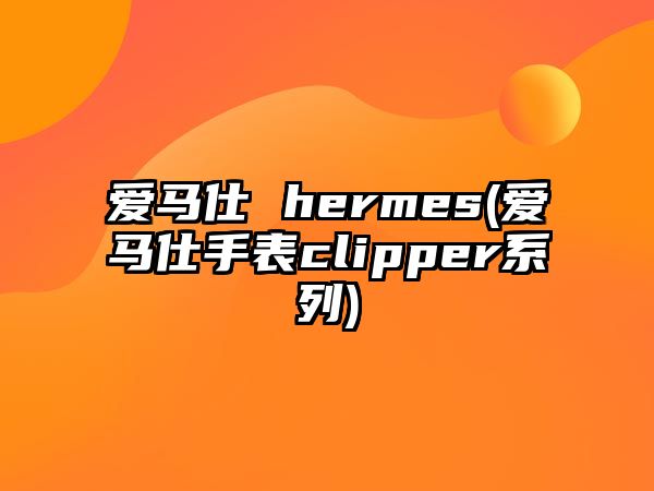 愛(ài)馬仕 hermes(愛(ài)馬仕手表clipper系列)