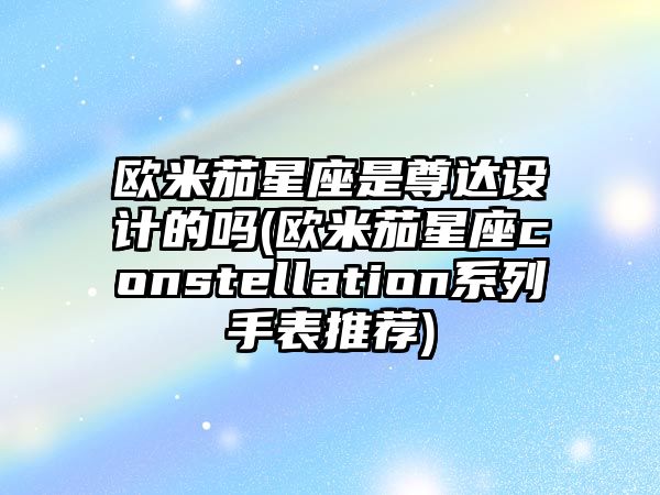 歐米茄星座是尊達(dá)設(shè)計(jì)的嗎(歐米茄星座constellation系列手表推薦)