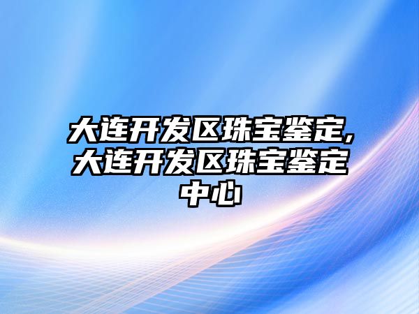 大連開發區珠寶鑒定,大連開發區珠寶鑒定中心