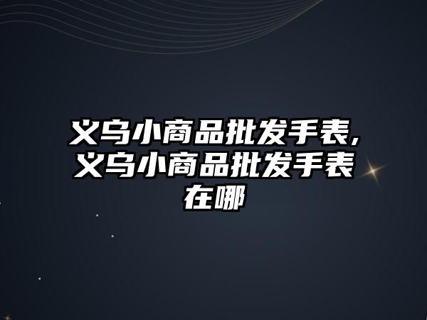 義烏小商品批發手表,義烏小商品批發手表在哪