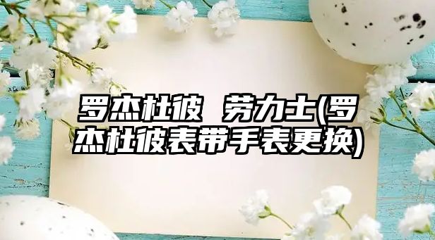 羅杰杜彼 勞力士(羅杰杜彼表帶手表更換)