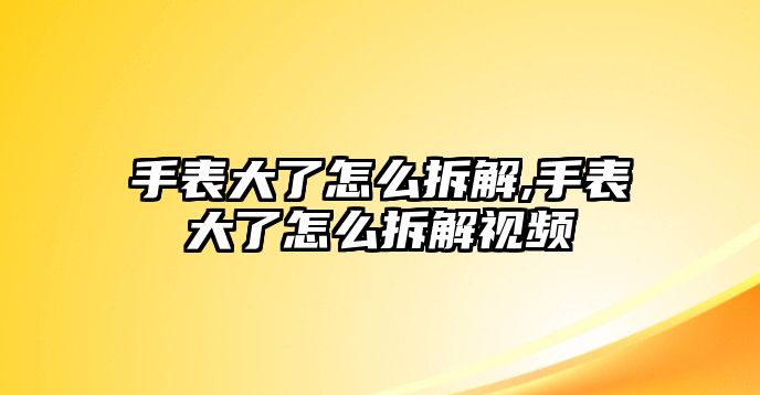 手表大了怎么拆解,手表大了怎么拆解視頻