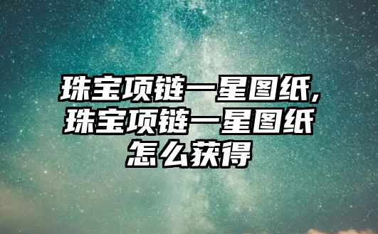 珠寶項鏈一星圖紙,珠寶項鏈一星圖紙怎么獲得