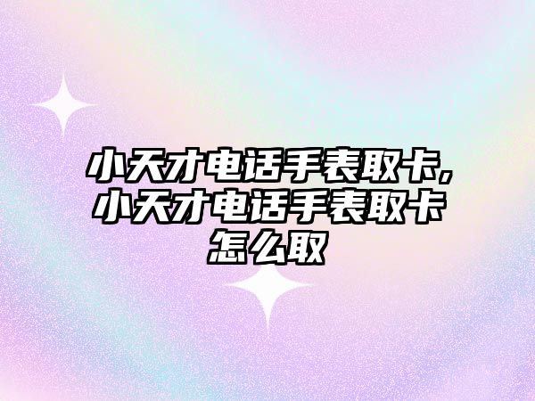 小天才電話手表取卡,小天才電話手表取卡怎么取