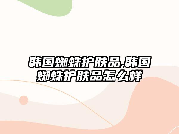 韓國蜘蛛護膚品,韓國蜘蛛護膚品怎么樣