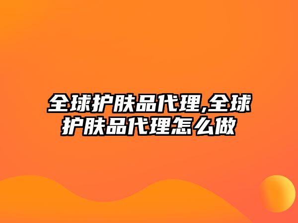 全球護膚品代理,全球護膚品代理怎么做