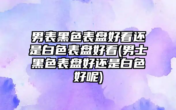 男表黑色表盤好看還是白色表盤好看(男士黑色表盤好還是白色好呢)