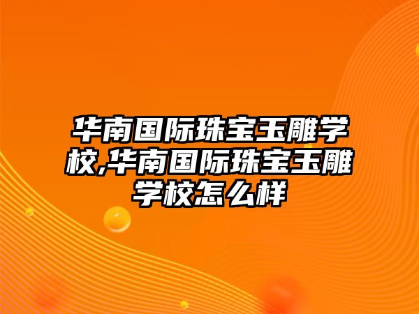 華南國(guó)際珠寶玉雕學(xué)校,華南國(guó)際珠寶玉雕學(xué)校怎么樣