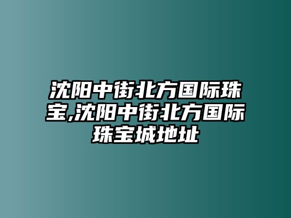 沈陽中街北方國際珠寶,沈陽中街北方國際珠寶城地址