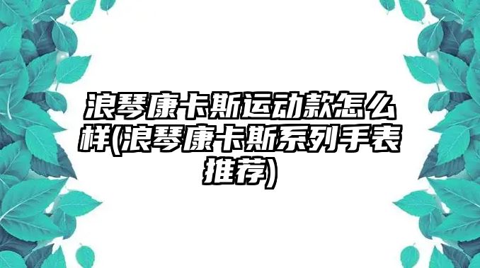 浪琴康卡斯運動款怎么樣(浪琴康卡斯系列手表推薦)