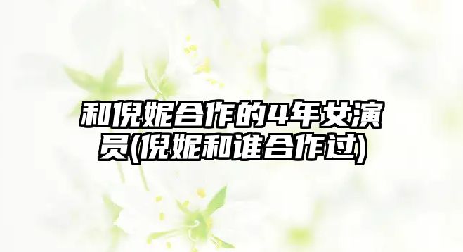 和倪妮合作的4年女演員(倪妮和誰合作過)