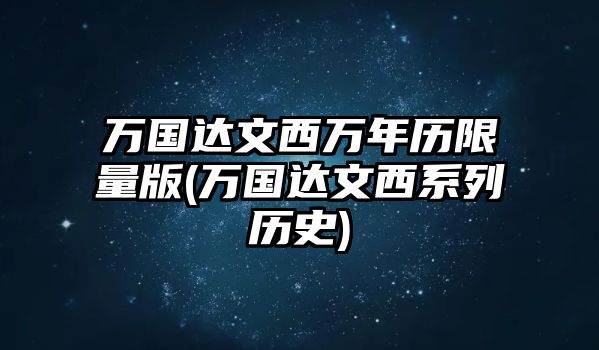 萬國達文西萬年歷限量版(萬國達文西系列歷史)