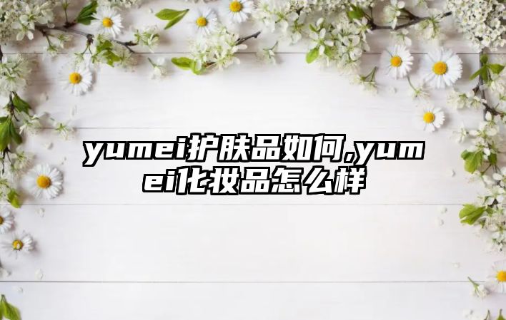 yumei護(hù)膚品如何,yumei化妝品怎么樣