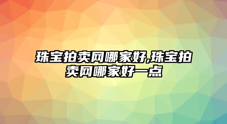 珠寶拍賣網哪家好,珠寶拍賣網哪家好一點