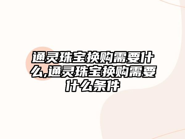 通靈珠寶換購需要什么,通靈珠寶換購需要什么條件