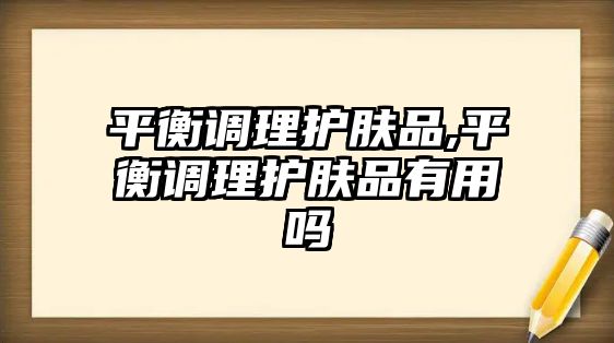 平衡調理護膚品,平衡調理護膚品有用嗎