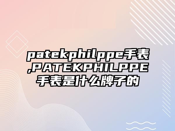 patekphilppe手表,PATEKPHILPPE手表是什么牌子的