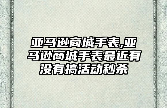 亞馬遜商城手表,亞馬遜商城手表最近有沒有搞活動秒殺