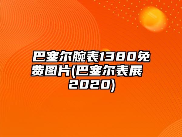 巴塞爾腕表1380免費圖片(巴塞爾表展 2020)