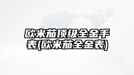 歐米茄頂級全金手表(歐米茄全金表)