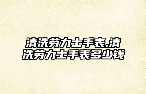 清洗勞力士手表,清洗勞力士手表多少錢