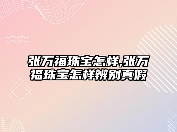 張萬福珠寶怎樣,張萬福珠寶怎樣辨別真假