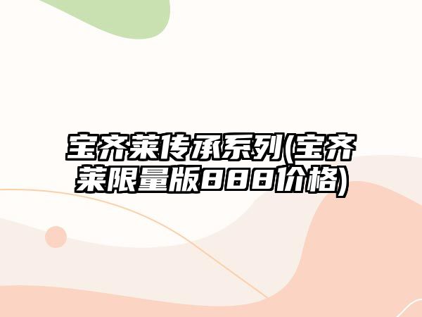 寶齊萊傳承系列(寶齊萊限量版888價格)