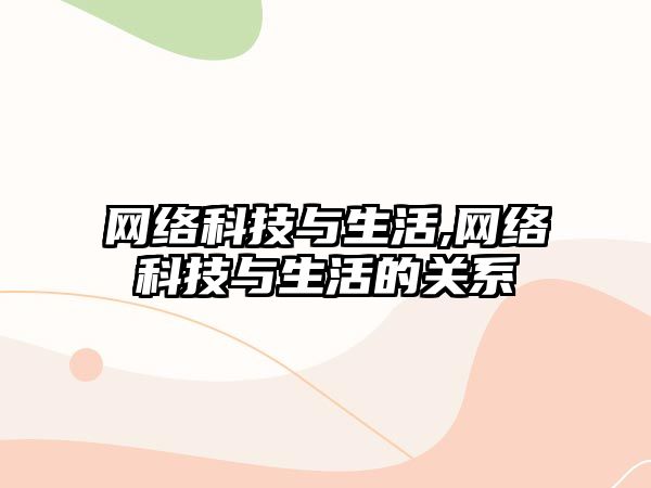 網(wǎng)絡科技與生活,網(wǎng)絡科技與生活的關系