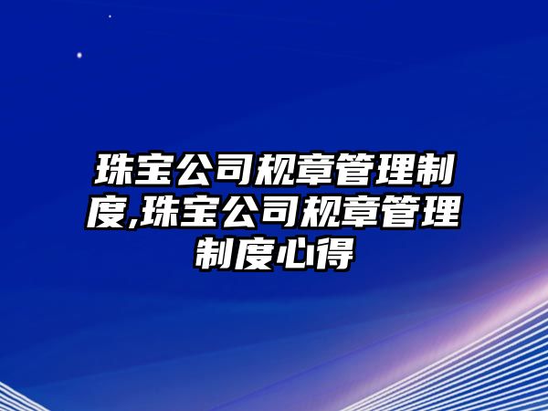 珠寶公司規(guī)章管理制度,珠寶公司規(guī)章管理制度心得