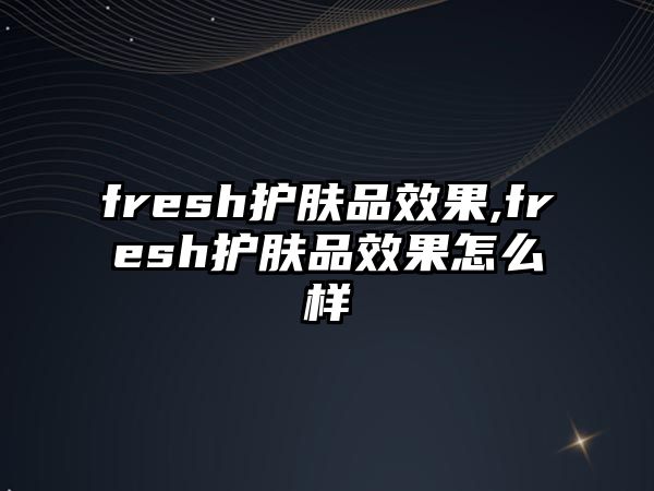 fresh護膚品效果,fresh護膚品效果怎么樣